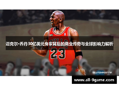 迈克尔·乔丹30亿美元身家背后的商业传奇与全球影响力解析 迈克尔·乔丹30亿美元身家背后的商业传奇与全球影响力解析