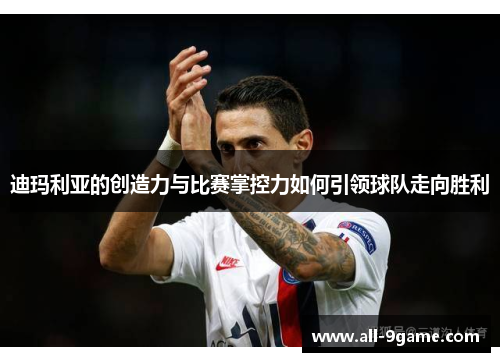 迪玛利亚的创造力与比赛掌控力如何引领球队走向胜利 迪玛利亚的创造力与比赛掌控力如何引领球队走向胜利