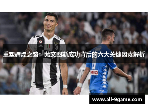 重塑辉煌之路:尤文图斯成功背后的六大关键因素解析 重塑辉煌之路:尤文图斯成功背后的六大关键因素解析