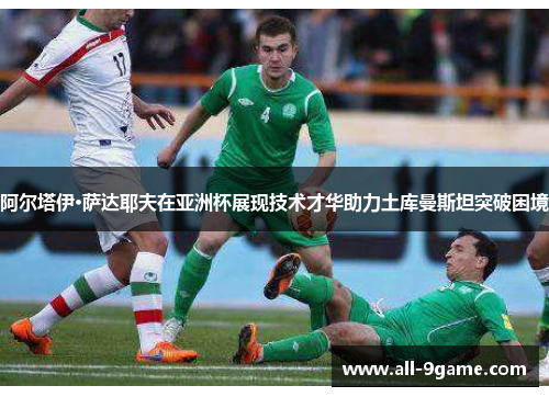阿尔塔伊·萨达耶夫在亚洲杯展现技术才华助力土库曼斯坦突破困境