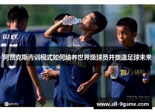 阿贾克斯青训模式如何培养世界级球员并塑造足球未来 阿贾克斯青训模式如何培养世界级球员并塑造足球未来