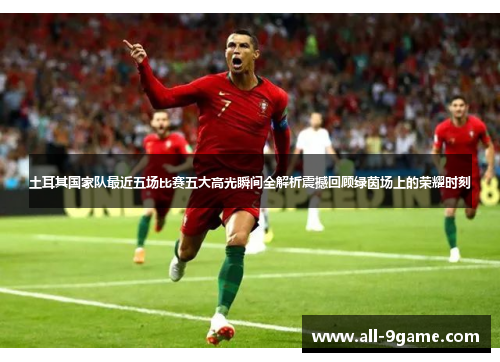 土耳其国家队最近五场比赛五大高光瞬间全解析震撼回顾绿茵场上的荣耀时刻 土耳其国家队最近五场比赛五大高光瞬间全解析震撼回顾绿茵场上的荣耀时刻