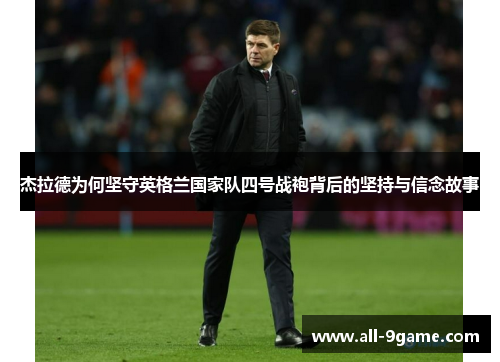 杰拉德为何坚守英格兰国家队四号战袍背后的坚持与信念故事 杰拉德为何坚守英格兰国家队四号战袍背后的坚持与信念故事