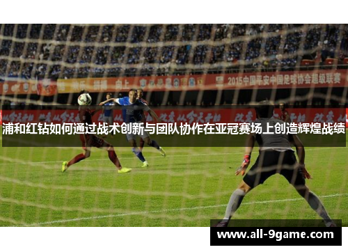 浦和红钻如何通过战术创新与团队协作在亚冠赛场上创造辉煌战绩