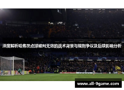 深度解析哈弗茨点球被判无效的战术背景与规则争议及后续影响分析