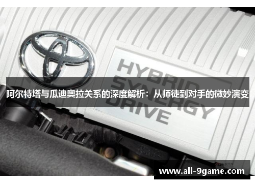 阿尔特塔与瓜迪奥拉关系的深度解析：从师徒到对手的微妙演变