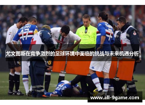 尤文图斯在竞争激烈的足球环境中面临的挑战与未来机遇分析 尤文图斯在竞争激烈的足球环境中面临的挑战与未来机遇分析