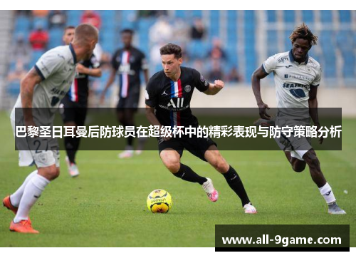 巴黎圣日耳曼后防球员在超级杯中的精彩表现与防守策略分析