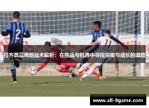 拉齐奥蓝鹰新战术解析：在挑战与机遇中寻找突破与成长的道路