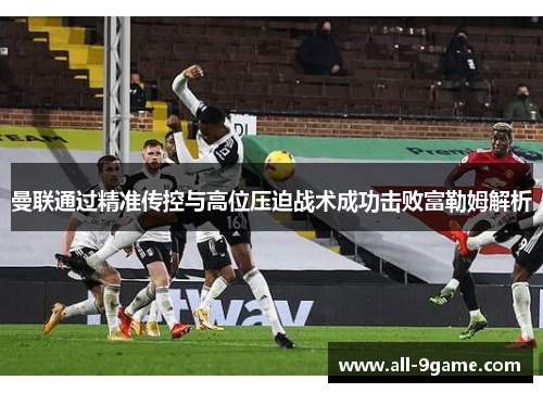 曼联通过精准传控与高位压迫战术成功击败富勒姆解析