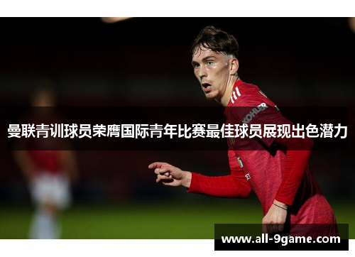 曼联青训球员荣膺国际青年比赛最佳球员展现出色潜力