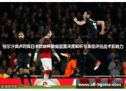恰尔汗奥卢对阵日本欧联杯数据层面深度解析与表现评估战术影响力
