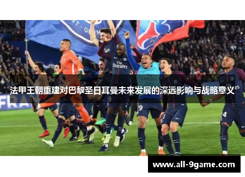 法甲王朝重建对巴黎圣日耳曼未来发展的深远影响与战略意义