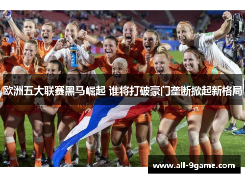 欧洲五大联赛黑马崛起 谁将打破豪门垄断掀起新格局