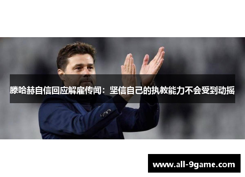 滕哈赫自信回应解雇传闻：坚信自己的执教能力不会受到动摇