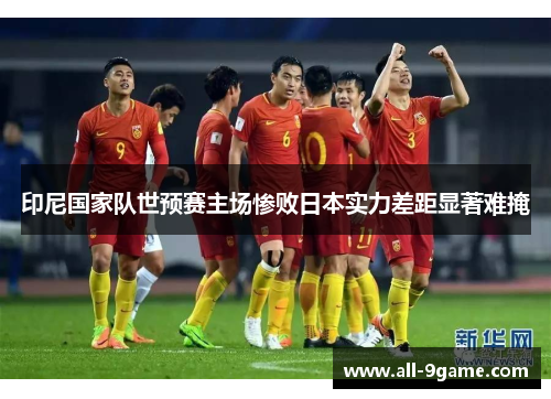 印尼国家队世预赛主场惨败日本实力差距显著难掩