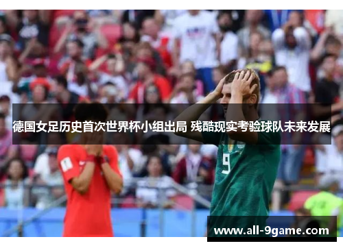德国女足历史首次世界杯小组出局 残酷现实考验球队未来发展
