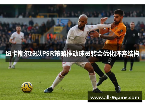 纽卡斯尔联以PSR策略推动球员转会优化阵容结构