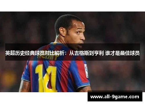 英超历史经典球员对比解析：从吉格斯到亨利 谁才是最佳球员