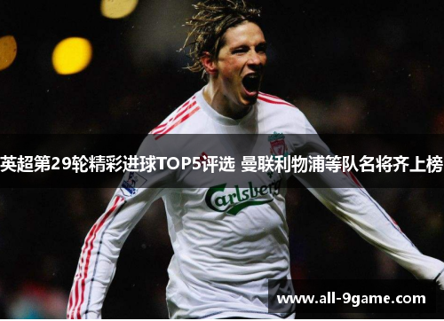 英超第29轮精彩进球TOP5评选 曼联利物浦等队名将齐上榜