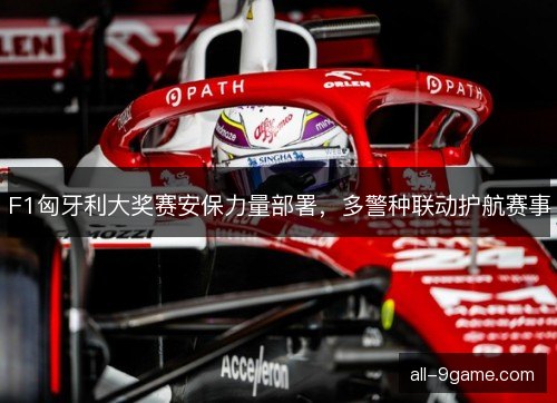 F1匈牙利大奖赛安保力量部署,多警种联动护航赛事 F1匈牙利大奖赛安保力量部署,多警种联动护航赛事