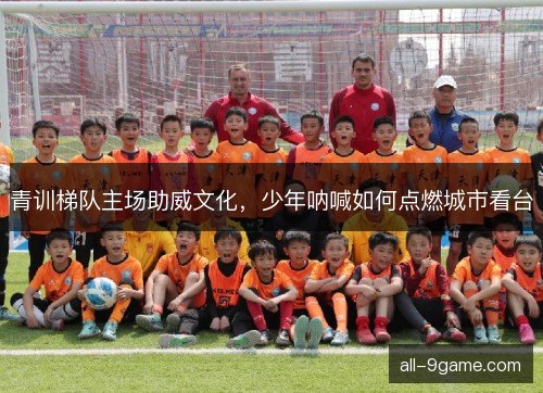 青训梯队主场助威文化，少年呐喊如何点燃城市看台